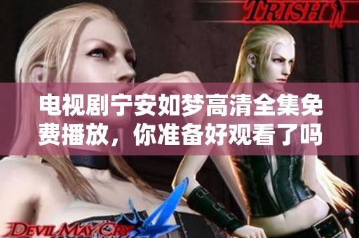 电视剧宁安如梦高清全集免费播放，你准备好观看了吗？