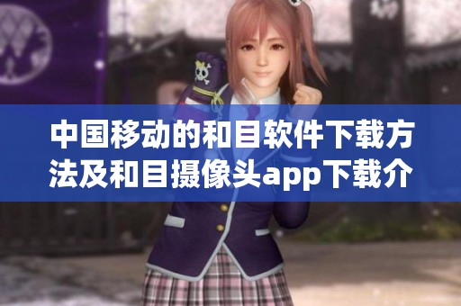 中国移动的和目软件下载方法及和目摄像头app下载介绍，绿色资重为用户提供便利