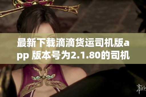 最新下载滴滴货运司机版app 版本号为2.1.80的司机端赶快来下载吧