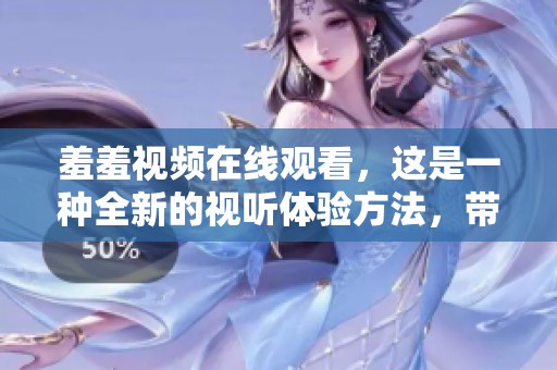 羞羞视频在线观看，这是一种全新的视听体验方法，带你探索不一样的内容！