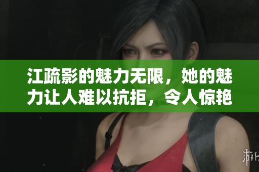 江疏影的魅力无限，她的魅力让人难以抗拒，令人惊艳无比