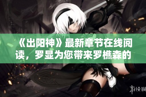 《出阳神》最新章节在线阅读，罗显为您带来罗樵森的精彩作品下载txt