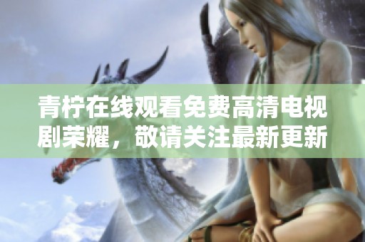 青柠在线观看免费高清电视剧荣耀，敬请关注最新更新时间和播放信息