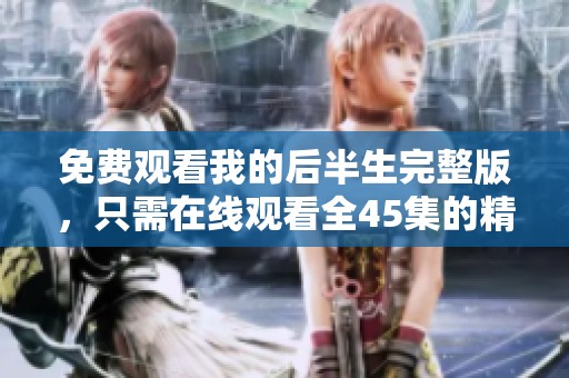 免费观看我的后半生完整版，只需在线观看全45集的精彩内容