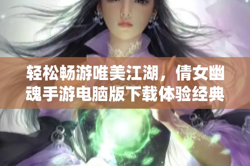 轻松畅游唯美江湖，倩女幽魂手游电脑版下载体验经典仙侠乐趣