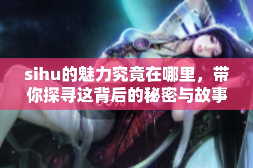 sihu的魅力究竟在哪里，带你探寻这背后的秘密与故事