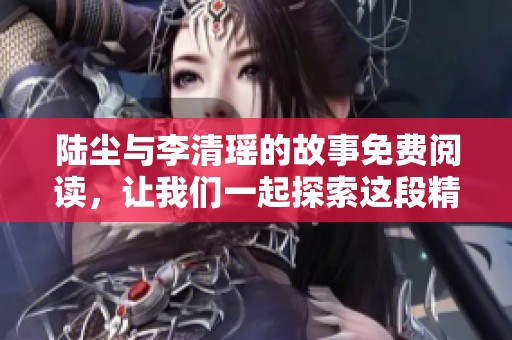 陆尘与李清瑶的故事免费阅读，让我们一起探索这段精彩的情节吧