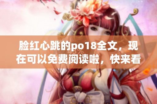 脸红心跳的po18全文，现在可以免费阅读啦，快来看看吧！