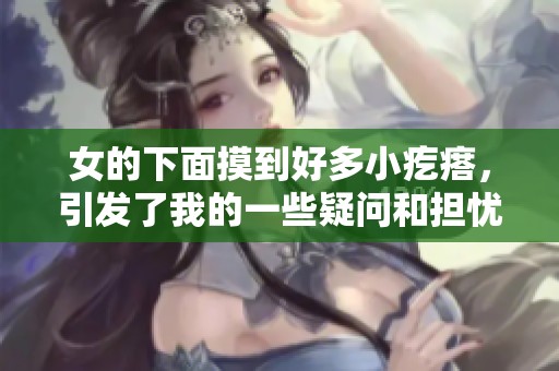 女的下面摸到好多小疙瘩，引发了我的一些疑问和担忧