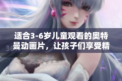 适合3-6岁儿童观看的奥特曼动画片，让孩子们享受精彩冒险的乐趣