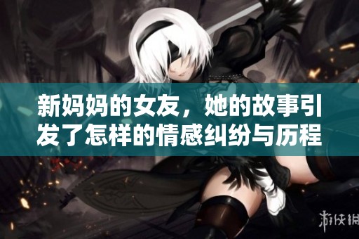 新妈妈的女友，她的故事引发了怎样的情感纠纷与历程