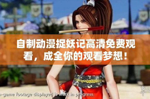 自制动漫捉妖记高清免费观看，成全你的观看梦想！