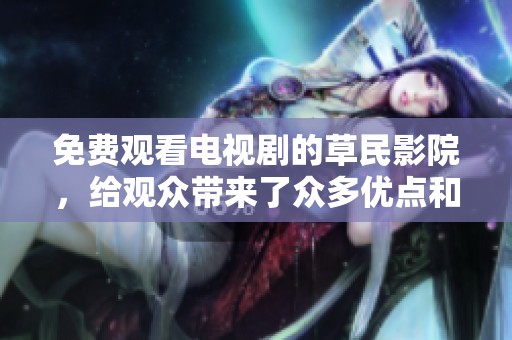 免费观看电视剧的草民影院，给观众带来了众多优点和便捷体验