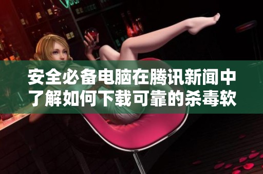 安全必备电脑在腾讯新闻中了解如何下载可靠的杀毒软件