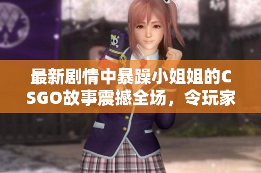 最新剧情中暴躁小姐姐的CSGO故事震撼全场，令玩家们热议不断