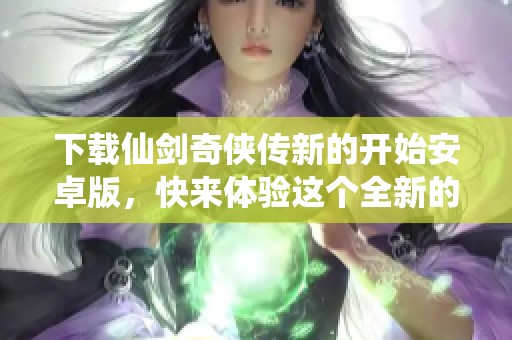 下载仙剑奇侠传新的开始安卓版，快来体验这个全新的开始吧