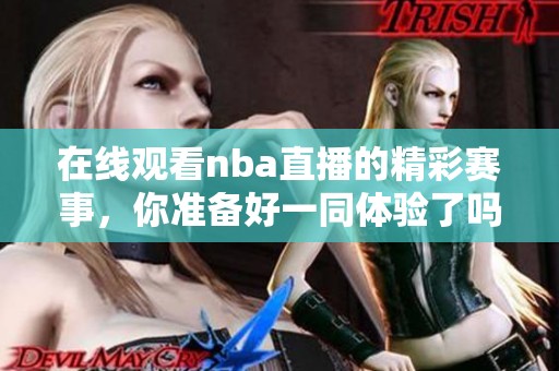 在线观看nba直播的精彩赛事，你准备好一同体验了吗