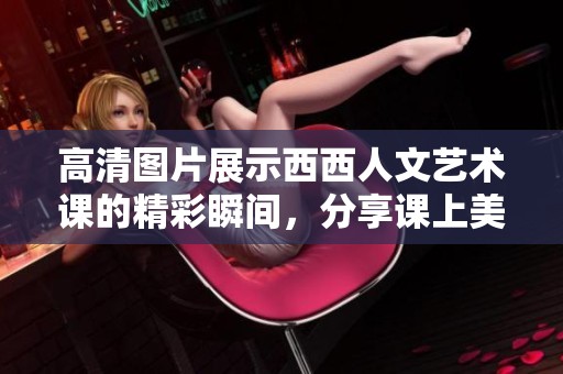 高清图片展示西西人文艺术课的精彩瞬间，分享课上美好时光
