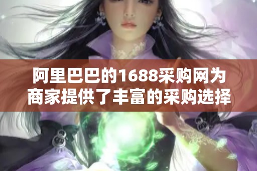 阿里巴巴的1688采购网为商家提供了丰富的采购选择与便利服务