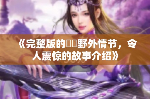 《完整版的強姦野外情节，令人震惊的故事介绍》