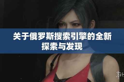 关于俄罗斯搜索引擎的全新探索与发现