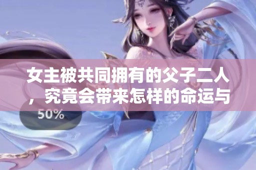 女主被共同拥有的父子二人，究竟会带来怎样的命运与选择