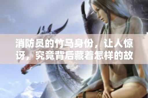消防员的竹马身份，让人惊讶，究竟背后藏着怎样的故事呢