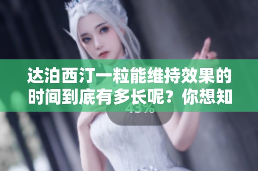 达泊西汀一粒能维持效果的时间到底有多长呢？你想知道答案吗？