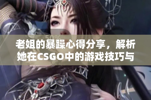老姐的暴躁心得分享，解析她在CSGO中的游戏技巧与经验