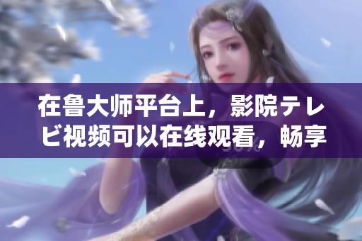 在鲁大师平台上，影院テレビ视频可以在线观看，畅享精彩内容