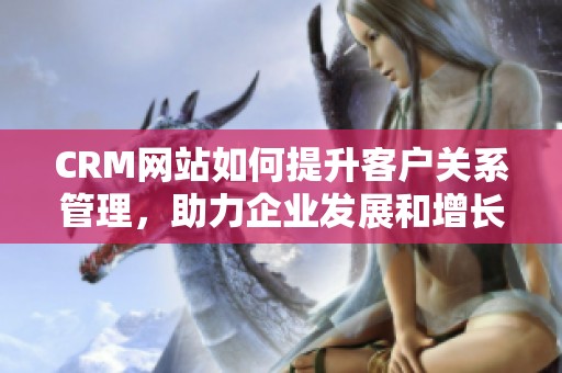 CRM网站如何提升客户关系管理，助力企业发展和增长