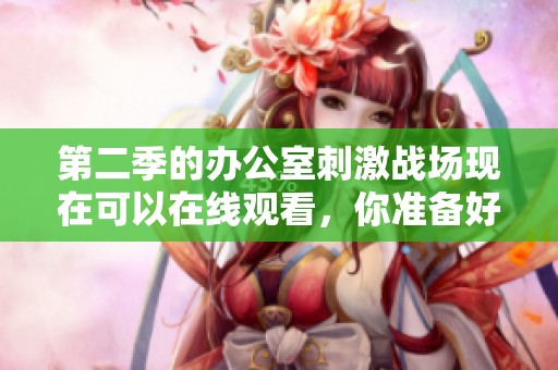 第二季的办公室刺激战场现在可以在线观看，你准备好了吗？