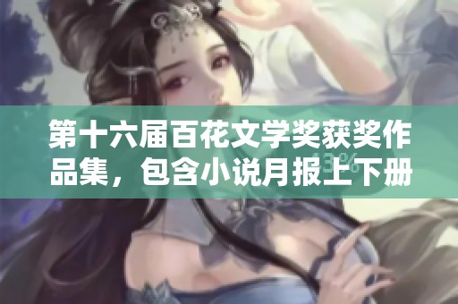 第十六届百花文学奖获奖作品集，包含小说月报上下册精彩内容