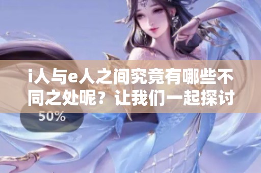 i人与e人之间究竟有哪些不同之处呢？让我们一起探讨一下它们的区别。