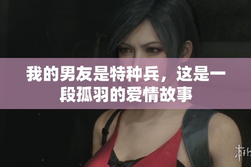 我的男友是特种兵，这是一段孤羽的爱情故事