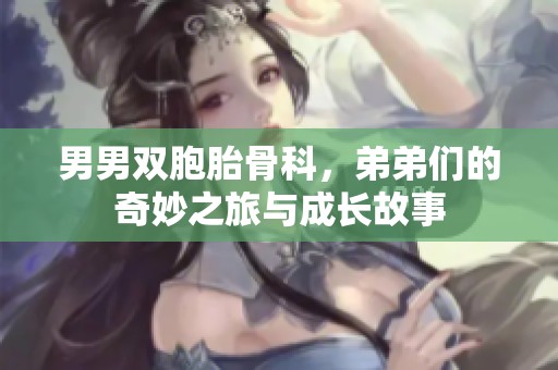 男男双胞胎骨科，弟弟们的奇妙之旅与成长故事