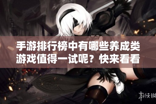 手游排行榜中有哪些养成类游戏值得一试呢？快来看看我们的推荐吧！