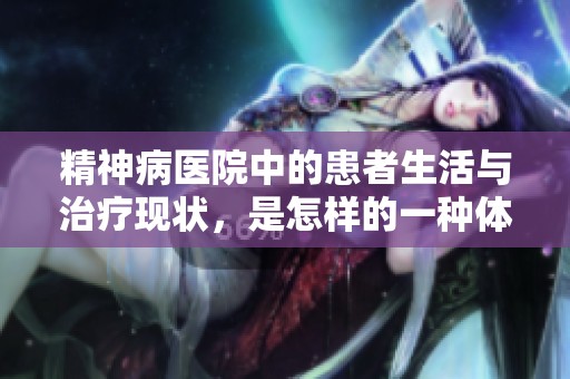 精神病医院中的患者生活与治疗现状，是怎样的一种体验与挑战
