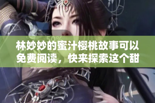 林妙妙的蜜汁樱桃故事可以免费阅读，快来探索这个甜美的世界吧