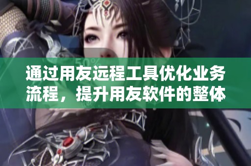 通过用友远程工具优化业务流程，提升用友软件的整体效率与管理效果