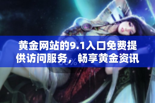 黄金网站的9.1入口免费提供访问服务，畅享黄金资讯与交易机会