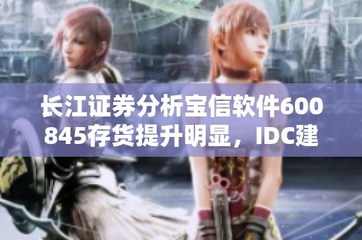 长江证券分析宝信软件600845存货提升明显，IDC建设加速势头显著