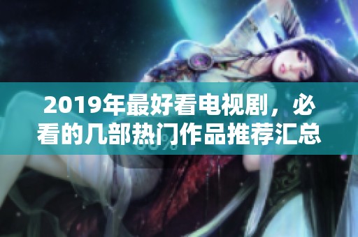 2019年最好看电视剧，必看的几部热门作品推荐汇总!