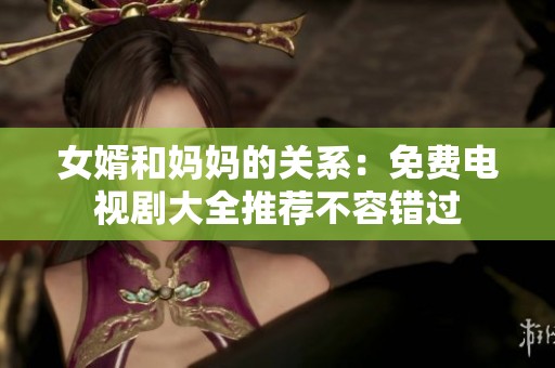 女婿和妈妈的关系：免费电视剧大全推荐不容错过