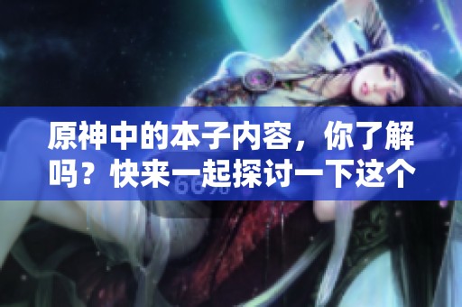 原神中的本子内容，你了解吗？快来一起探讨一下这个话题吧！