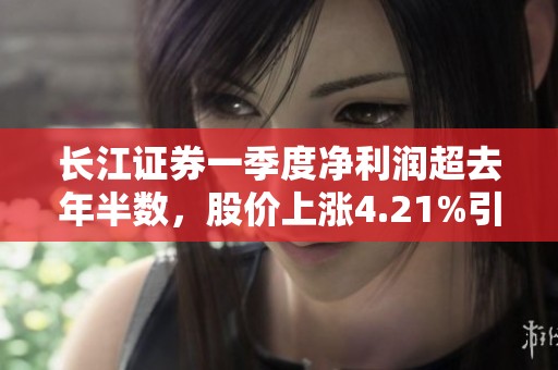 长江证券一季度净利润超去年半数，股价上涨4.21%引关注