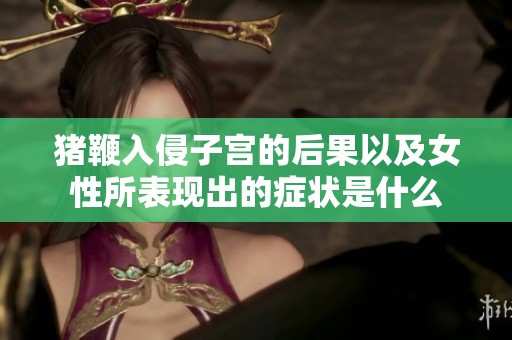 猪鞭入侵子宫的后果以及女性所表现出的症状是什么
