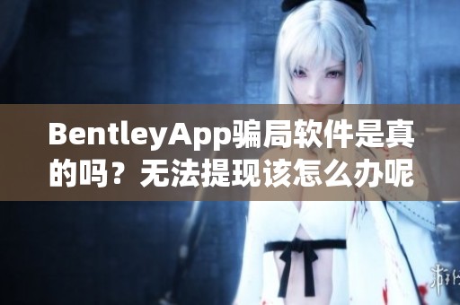 BentleyApp骗局软件是真的吗？无法提现该怎么办呢