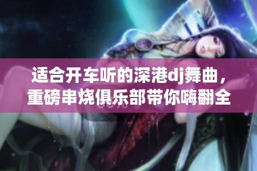 适合开车听的深港dj舞曲，重磅串烧俱乐部带你嗨翻全场