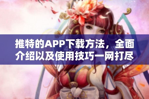 推特的APP下载方法，全面介绍以及使用技巧一网打尽